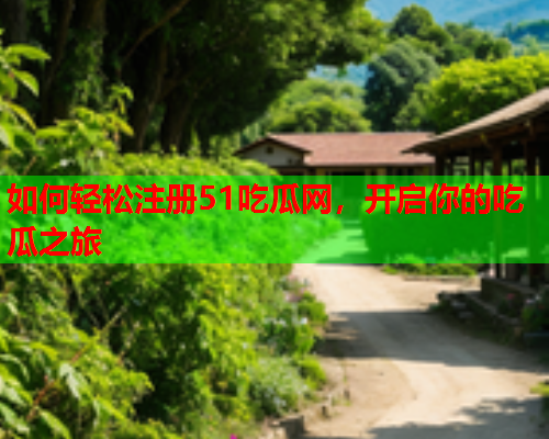 如何轻松注册51吃瓜网，开启你的吃瓜之旅