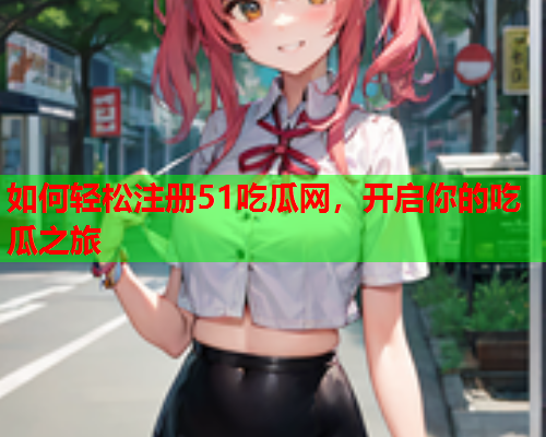 如何轻松注册51吃瓜网，开启你的吃瓜之旅