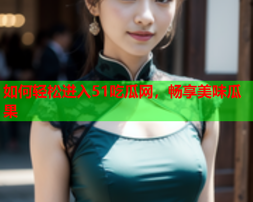 如何轻松进入51吃瓜网，畅享美味瓜果