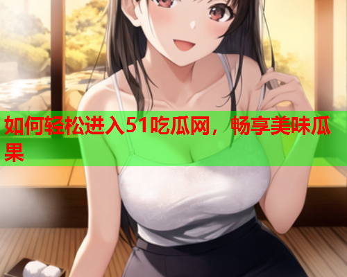如何轻松进入51吃瓜网，畅享美味瓜果