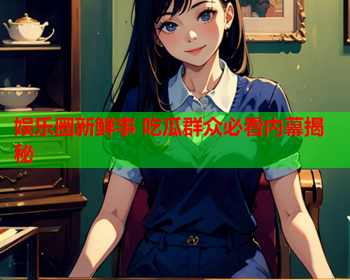 娱乐圈新鲜事 吃瓜群众必看内幕揭秘