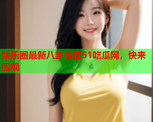 娱乐圈最新八卦尽在51吃瓜网，快来围观