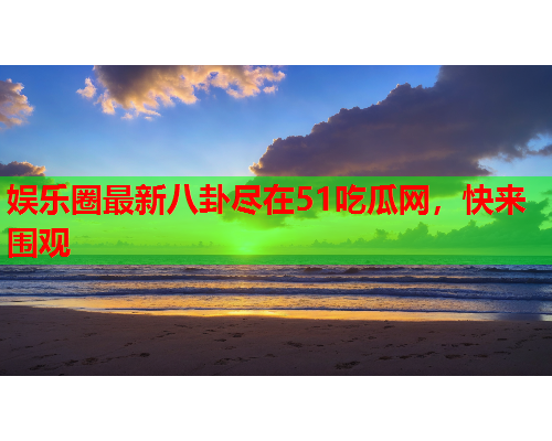 娱乐圈最新八卦尽在51吃瓜网，快来围观