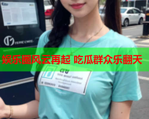 娱乐圈风云再起 吃瓜群众乐翻天