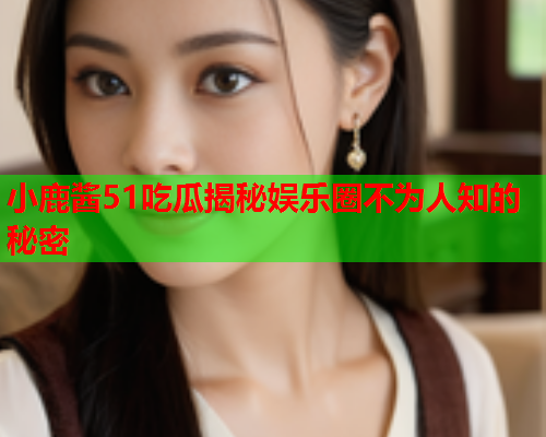 小鹿酱51吃瓜揭秘娱乐圈不为人知的秘密