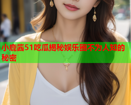小鹿酱51吃瓜揭秘娱乐圈不为人知的秘密