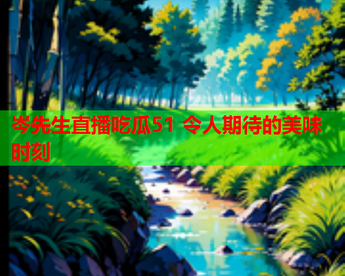 岑先生直播吃瓜51 令人期待的美味时刻