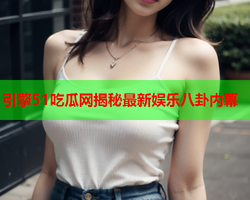引擎51吃瓜网揭秘最新娱乐八卦内幕