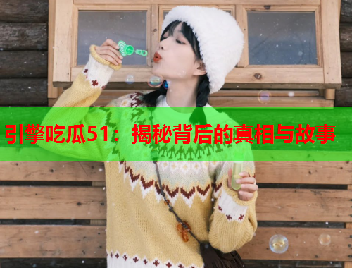 引擎吃瓜51：揭秘背后的真相与故事