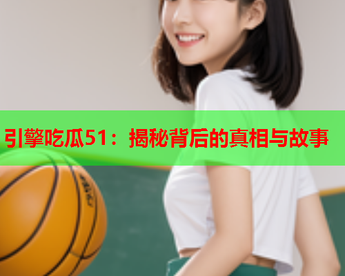 引擎吃瓜51：揭秘背后的真相与故事