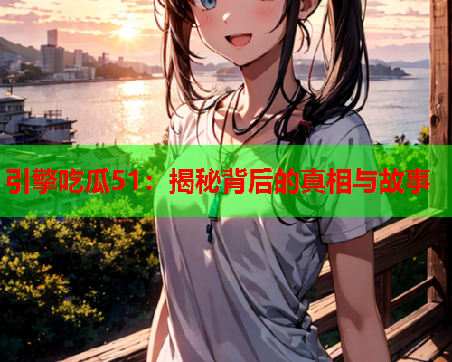 引擎吃瓜51：揭秘背后的真相与故事