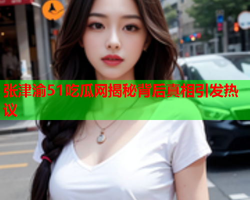张津渝51吃瓜网揭秘背后真相引发热议