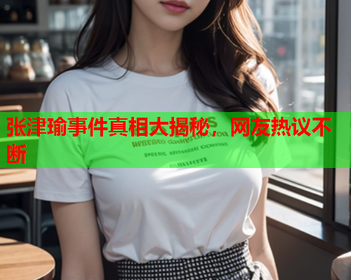 张津瑜事件真相大揭秘，网友热议不断