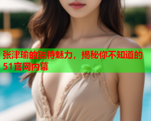 张津瑜的独特魅力，揭秘你不知道的51官网内幕