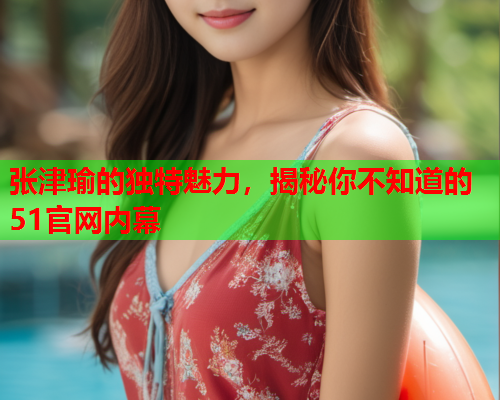 张津瑜的独特魅力，揭秘你不知道的51官网内幕