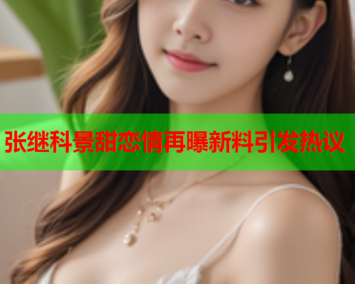 张继科景甜恋情再曝新料引发热议