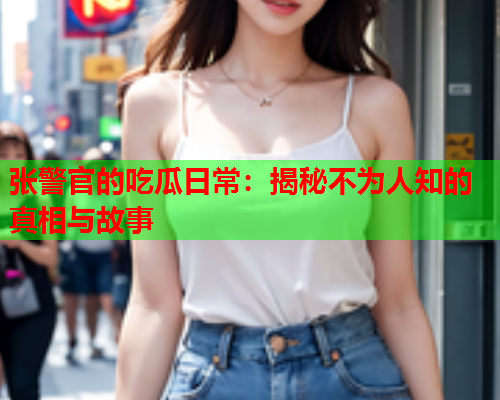 张警官的吃瓜日常：揭秘不为人知的真相与故事