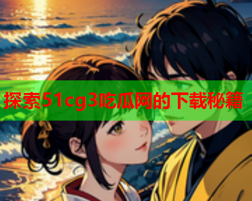 探索51cg3吃瓜网的下载秘籍
