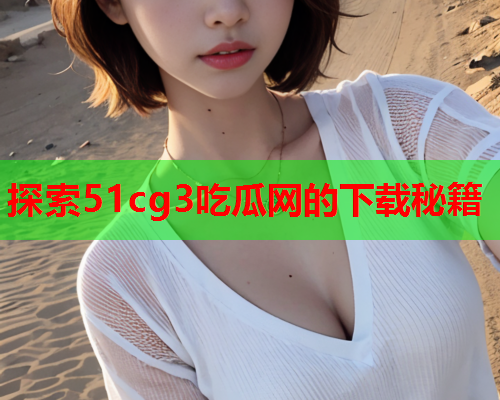 探索51cg3吃瓜网的下载秘籍