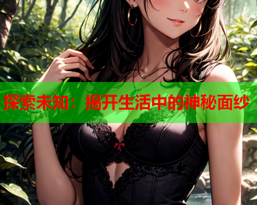 探索未知：揭开生活中的神秘面纱