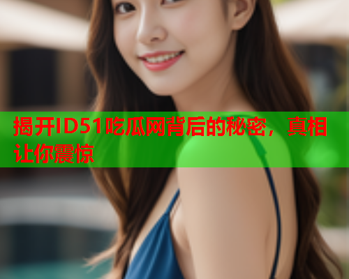 揭开ID51吃瓜网背后的秘密，真相让你震惊