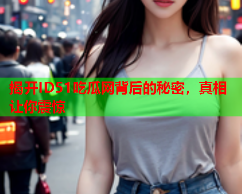 揭开ID51吃瓜网背后的秘密，真相让你震惊