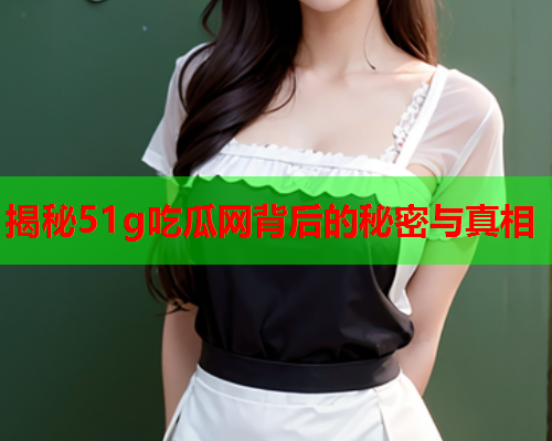 揭秘51g吃瓜网背后的秘密与真相