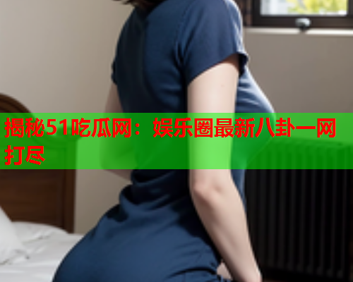 揭秘51吃瓜网：娱乐圈最新八卦一网打尽