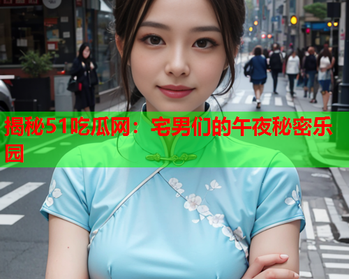 揭秘51吃瓜网：宅男们的午夜秘密乐园