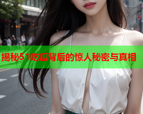 揭秘51吃瓜背后的惊人秘密与真相