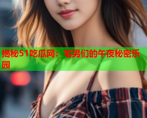 揭秘51吃瓜网：宅男们的午夜秘密乐园