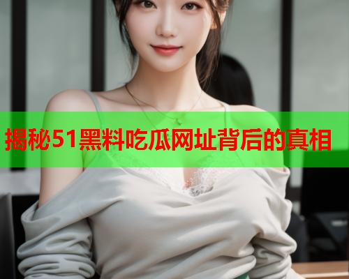 揭秘51黑料吃瓜网址背后的真相