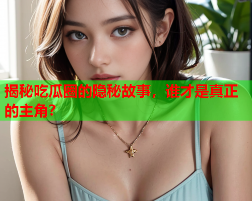 揭秘吃瓜圈的隐秘故事，谁才是真正的主角？