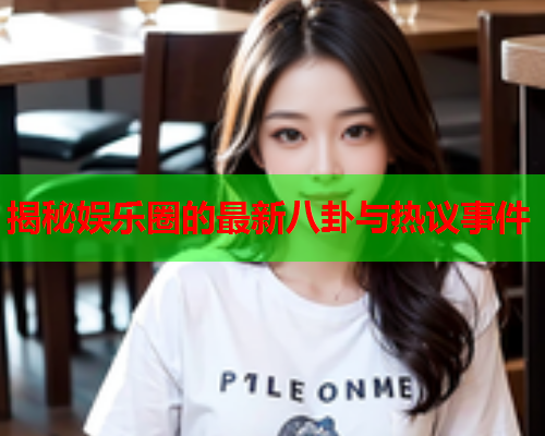 揭秘娱乐圈的最新八卦与热议事件