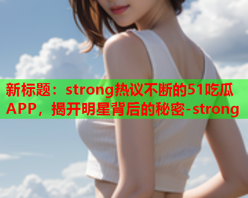 新标题：strong热议不断的51吃瓜APP，揭开明星背后的秘密-strong