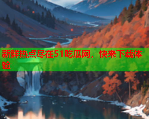 新鲜热点尽在51吃瓜网，快来下载体验