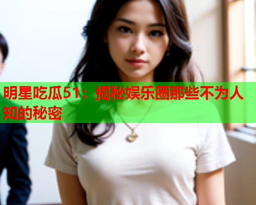 明星吃瓜51：揭秘娱乐圈那些不为人知的秘密