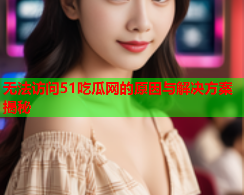无法访问51吃瓜网的原因与解决方案揭秘