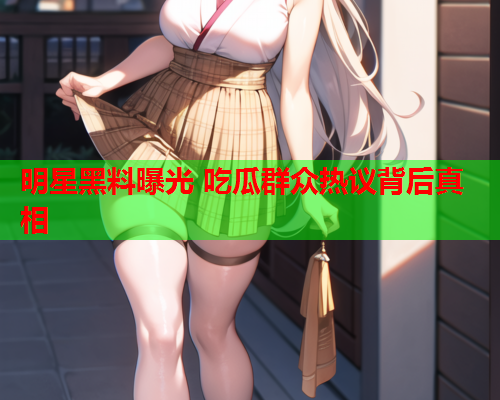 明星黑料曝光 吃瓜群众热议背后真相