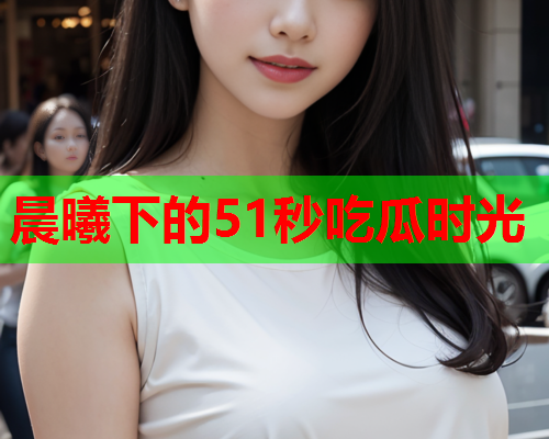 晨曦下的51秒吃瓜时光