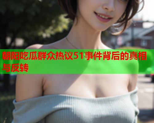 朝阳吃瓜群众热议51事件背后的真相与反转