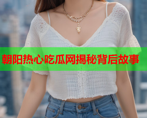 朝阳热心吃瓜网揭秘背后故事
