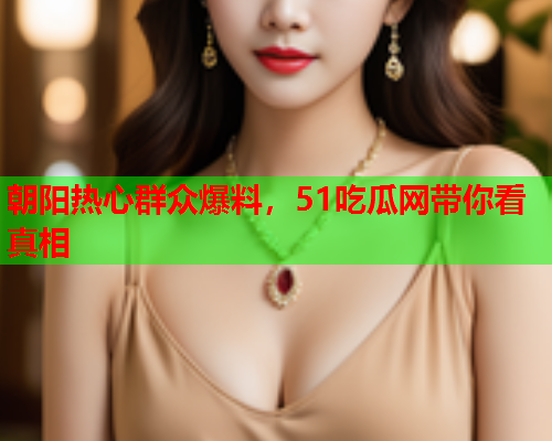 朝阳热心群众爆料，51吃瓜网带你看真相