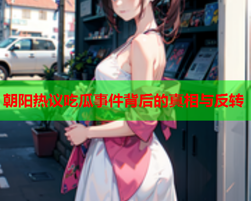 朝阳热议吃瓜事件背后的真相与反转