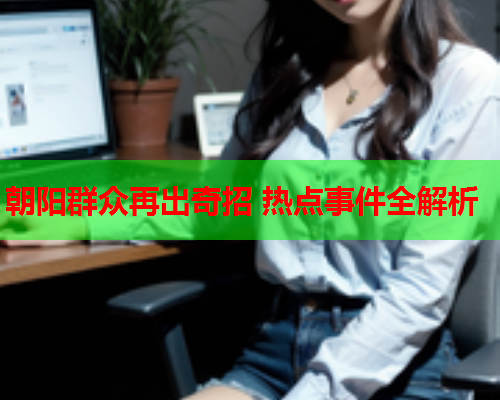 朝阳群众再出奇招 热点事件全解析