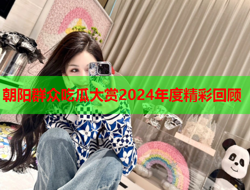 朝阳群众吃瓜大赏2024年度精彩回顾