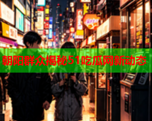 朝阳群众揭秘51吃瓜网新动态