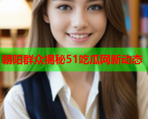 朝阳群众揭秘51吃瓜网新动态