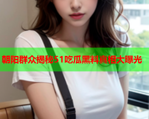 朝阳群众揭秘51吃瓜黑料真相大曝光
