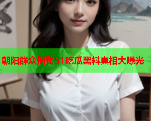 朝阳群众揭秘51吃瓜黑料真相大曝光